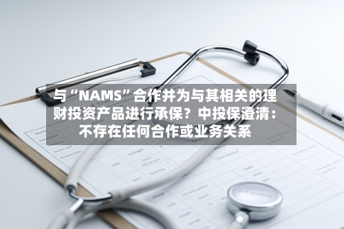 与“NAMS”合作并为与其相关的理财投资产品进行承保？中投保澄清：不存在任何合作或业务关系-第1张图片