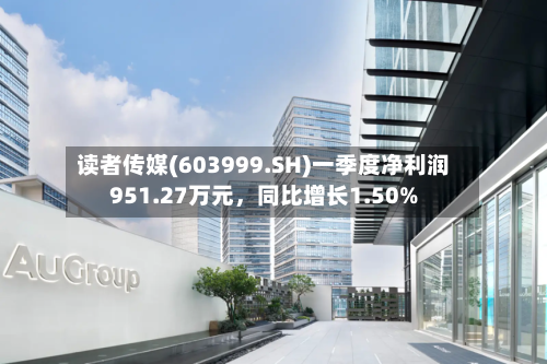 读者传媒(603999.SH)一季度净利润951.27万元	，同比增长1.50%-第1张图片