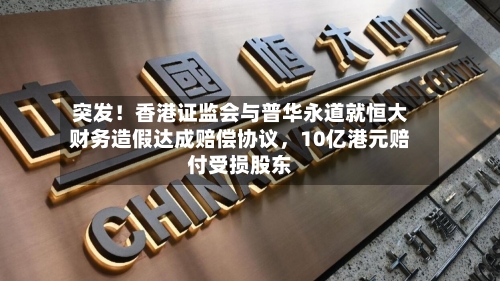 突发！香港证监会与普华永道就恒大财务造假达成赔偿协议，10亿港元赔付受损股东-第1张图片