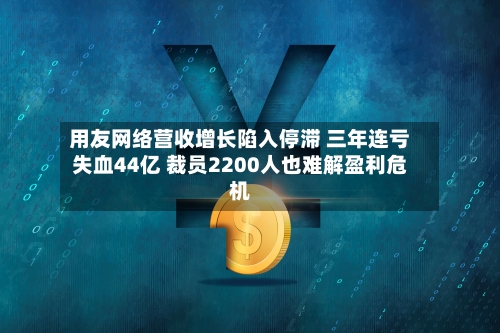用友网络营收增长陷入停滞 三年连亏失血44亿 裁员2200人也难解盈利危机-第3张图片