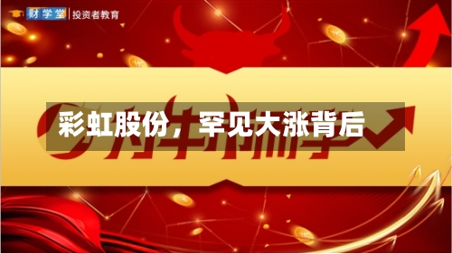 彩虹股份	，罕见大涨背后-第2张图片