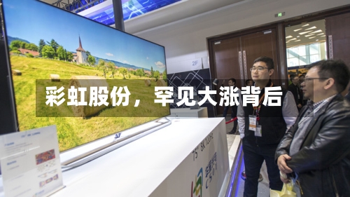 彩虹股份，罕见大涨背后-第1张图片