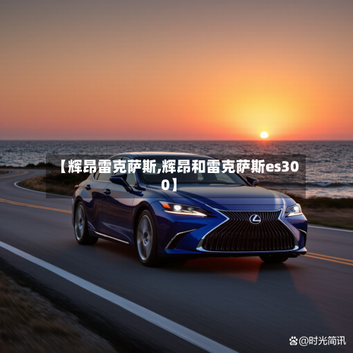 【辉昂雷克萨斯,辉昂和雷克萨斯es300】-第3张图片