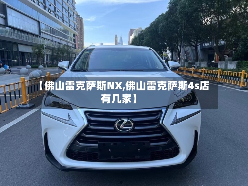 【佛山雷克萨斯NX,佛山雷克萨斯4s店有几家】-第3张图片