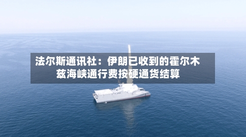 法尔斯通讯社：伊朗已收到的霍尔木兹海峡通行费按硬通货结算-第2张图片