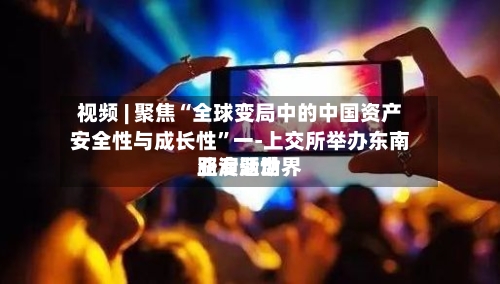 视频 | 聚焦“全球变局中的中国资产安全性与成长性”一-上交所举办东南亚专题世界路演活动-第2张图片