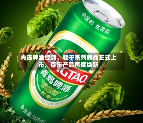 青岛啤酒经典	、轻干系列新品正式上市，百年产品再度焕新-第3张图片