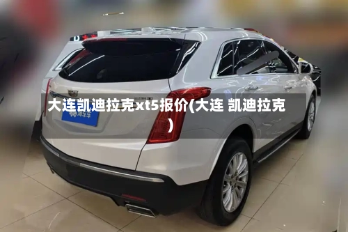 大连凯迪拉克xt5报价(大连 凯迪拉克)-第1张图片