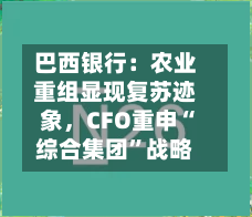 巴西银行：农业重组显现复苏迹象	，CFO重申“综合集团”战略-第1张图片