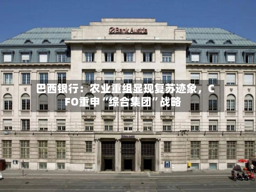 巴西银行：农业重组显现复苏迹象，CFO重申“综合集团”战略-第3张图片