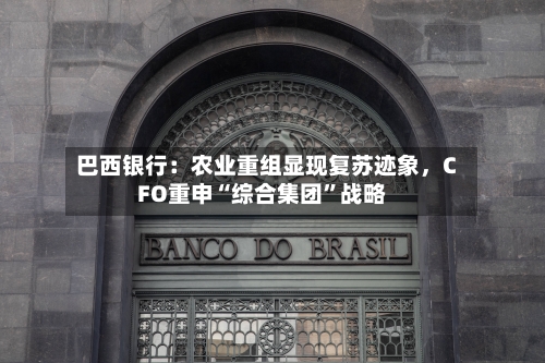 巴西银行：农业重组显现复苏迹象，CFO重申“综合集团”战略-第2张图片