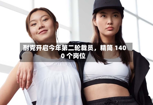 耐克开启今年第二轮裁员，精简 1400 个岗位-第3张图片