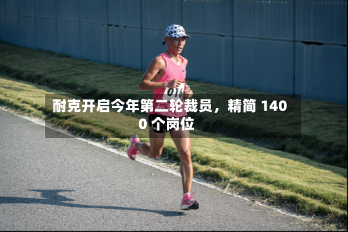 耐克开启今年第二轮裁员	，精简 1400 个岗位-第1张图片