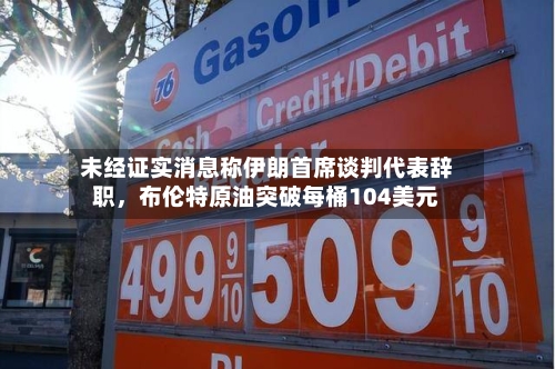 未经证实消息称伊朗首席谈判代表辞职，布伦特原油突破每桶104美元-第2张图片