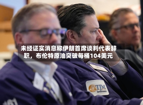 未经证实消息称伊朗首席谈判代表辞职	，布伦特原油突破每桶104美元-第1张图片