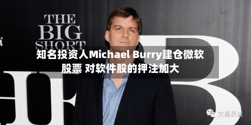 知名投资人Michael Burry建仓微软股票 对软件股的押注加大-第1张图片