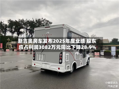 新吉奥房车发布2025年度业绩 股东应占利润3082万元同比下降28.9%-第1张图片