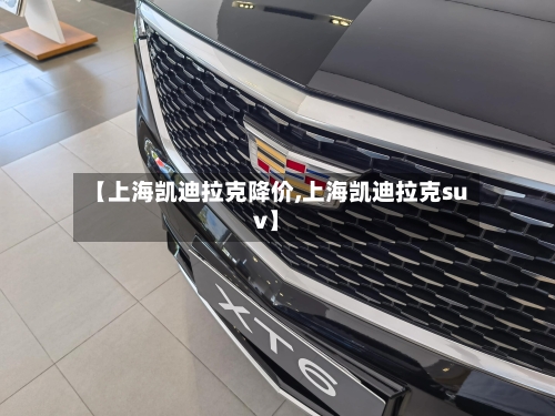 【上海凯迪拉克降价,上海凯迪拉克suv】-第1张图片