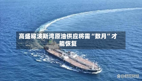 高盛称波斯湾原油供应将需“数月”才能恢复-第1张图片