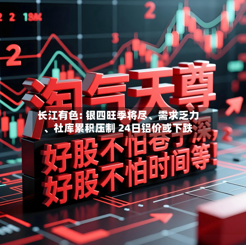 长江有色: 银四旺季将尽、需求乏力、社库累积压制 24日铝价或下跌-第3张图片