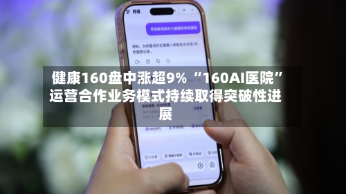 健康160盘中涨超9% “160AI医院”运营合作业务模式持续取得突破性进展-第1张图片