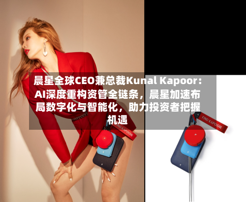 晨星全球CEO兼总裁Kunal Kapoor：AI深度重构资管全链条，晨星加速布局数字化与智能化	，助力投资者把握机遇-第1张图片