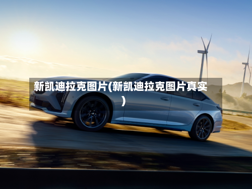 新凯迪拉克图片(新凯迪拉克图片真实)-第1张图片