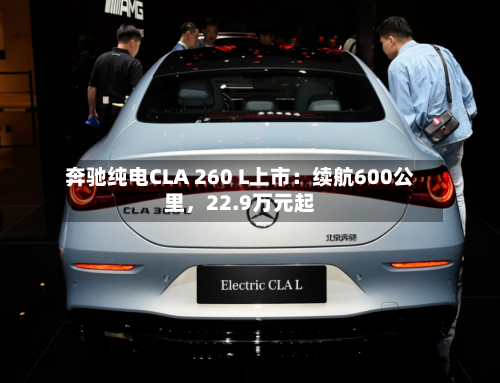 奔驰纯电CLA 260 L上市：续航600公里，22.9万元起-第1张图片