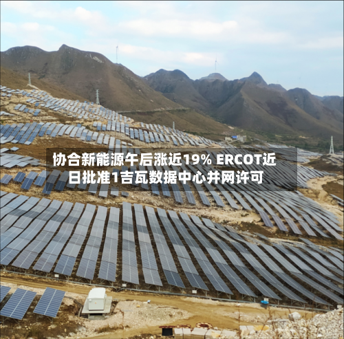 协合新能源午后涨近19% ERCOT近日批准1吉瓦数据中心并网许可-第2张图片