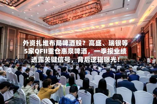 外资扎堆布局啤酒股？高盛、瑞银等5家QFII重仓惠泉啤酒，一季报业绩透露关键信号	，背后逻辑曝光！-第1张图片