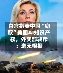 白宫指责中国“窃取	”美国AI知识产权，外交部驳斥：毫无根据-第1张图片
