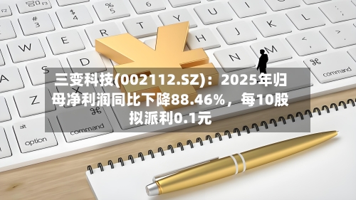 三变科技(002112.SZ)：2025年归母净利润同比下降88.46%，每10股拟派利0.1元-第1张图片