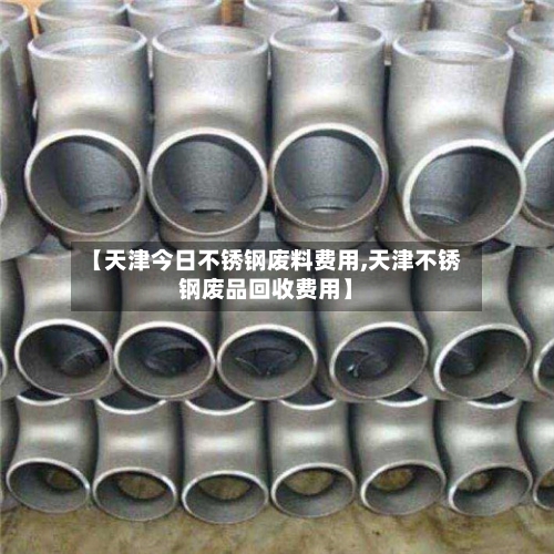 【天津今日不锈钢废料费用,天津不锈钢废品回收费用】-第1张图片