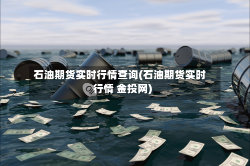 石油期货实时行情查询(石油期货实时行情 金投网)-第1张图片