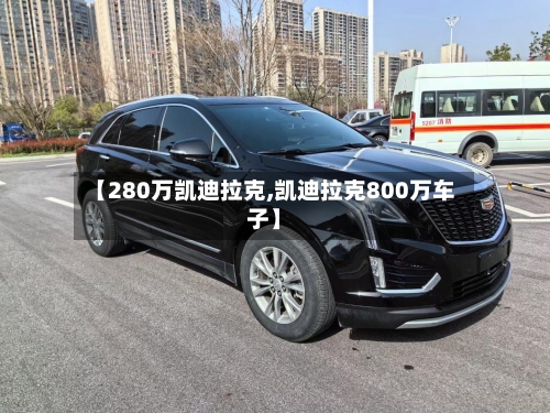 【280万凯迪拉克,凯迪拉克800万车子】-第2张图片