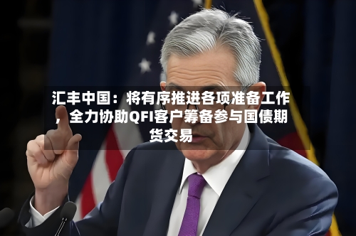 汇丰中国：将有序推进各项准备工作	，全力协助QFI客户筹备参与国债期货交易-第1张图片