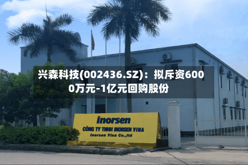 兴森科技(002436.SZ)：拟斥资6000万元-1亿元回购股份-第1张图片