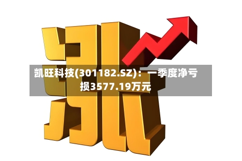 凯旺科技(301182.SZ)：一季度净亏损3577.19万元-第1张图片