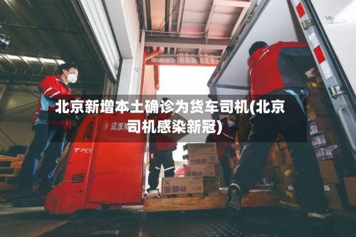 北京新增本土确诊为货车司机(北京司机感染新冠)-第1张图片