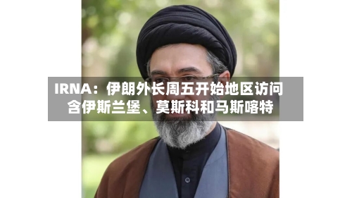 IRNA：伊朗外长周五开始地区访问 含伊斯兰堡	、莫斯科和马斯喀特-第1张图片