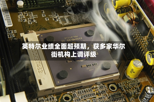 英特尔业绩全面超预期，获多家华尔街机构上调评级-第1张图片