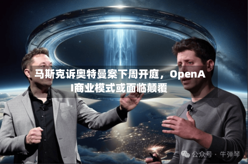 马斯克诉奥特曼案下周开庭，OpenAI商业模式或面临颠覆-第2张图片