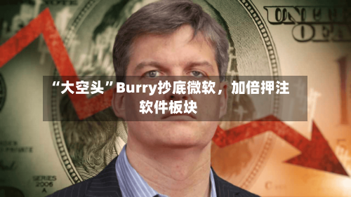 “大空头”Burry抄底微软，加倍押注软件板块-第2张图片