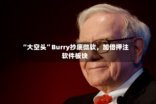 “大空头”Burry抄底微软，加倍押注软件板块-第1张图片
