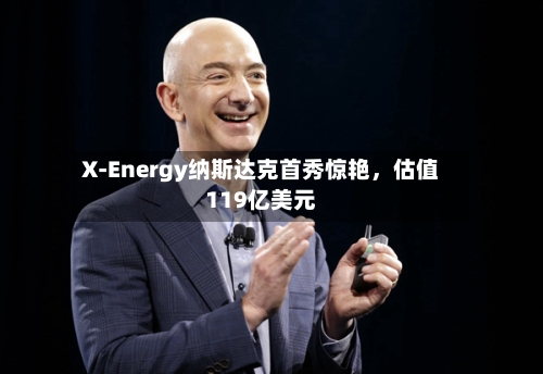 X-Energy纳斯达克首秀惊艳，估值119亿美元-第3张图片