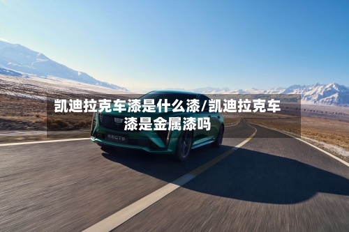 凯迪拉克车漆是什么漆/凯迪拉克车漆是金属漆吗-第2张图片