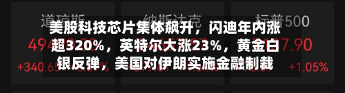 美股科技芯片集体飙升	，闪迪年内涨超320%，英特尔大涨23%，黄金白银反弹	，美国对伊朗实施金融制裁-第1张图片