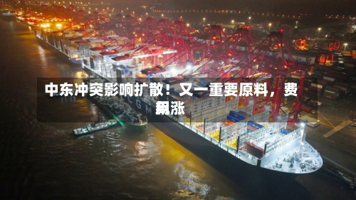 中东冲突影响扩散！又一重要原料	，费用飙涨-第1张图片