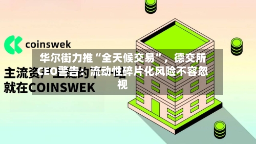 华尔街力推“全天候交易”	，德交所CEO警告：流动性碎片化风险不容忽视-第3张图片