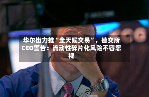 华尔街力推“全天候交易”，德交所CEO警告：流动性碎片化风险不容忽视-第2张图片